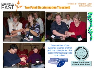 Two Point Discrimination Threshold One member of the audience touches another with one or two tacks.  The second member responds one or two. Sensitive!!! 