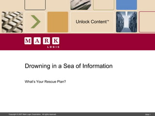 Unlock Content™




                    Drowning in a Sea of Information

                    What’s Your Rescue Plan?




Copyright © 2007 Mark Logic Corporation. All rights reserved.                     Slide 1
 