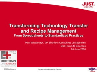 Transforming Technology Transfer and Recipe Management From Spreadsheets to Standardized Practices Paul Wlodarczyk, VP Solutions Consulting, JustSystems DocTrain Life Sciences 24 June 2008 