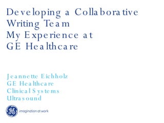 Developing a Collaborative Writing Team My Experience at  GE Healthcare Jeannette Eichholz GE Healthcare Clinical Systems Ultrasound 