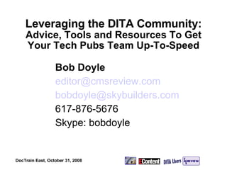 Leveraging the DITA Community:  Advice, Tools and Resources To Get Your Tech Pubs Team Up-To-Speed Bob Doyle [email_address] [email_address] 617-876-5676 Skype: bobdoyle DocTrain East, October 31, 2008 