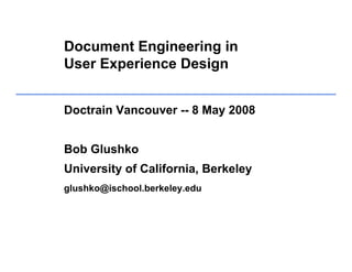 Document Engineering in
User Experience Design


Doctrain Vancouver -- 8 May 2008


Bob Glushko
University of California, Berkeley
glushko@ischool.berkeley.edu
 