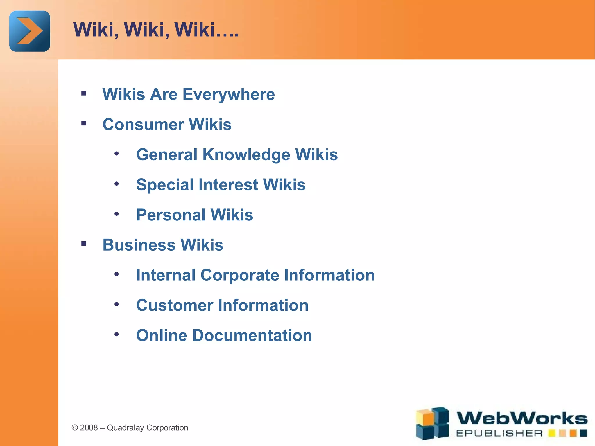 Wiki, Wiki, Wiki…. Wikis Are Everywhere Consumer Wikis General Knowledge Wikis Special Interest Wikis Personal Wikis Business Wikis Internal Corporate Information Customer Information Online Documentation 