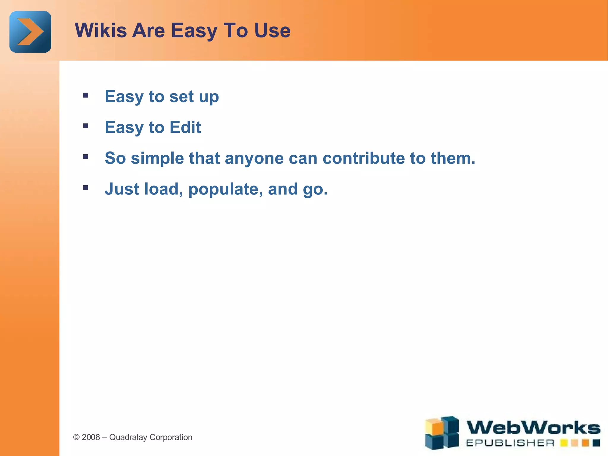 Wikis Are Easy To Use Easy to set up Easy to Edit So simple that anyone can contribute to them. Just load, populate, and go. 