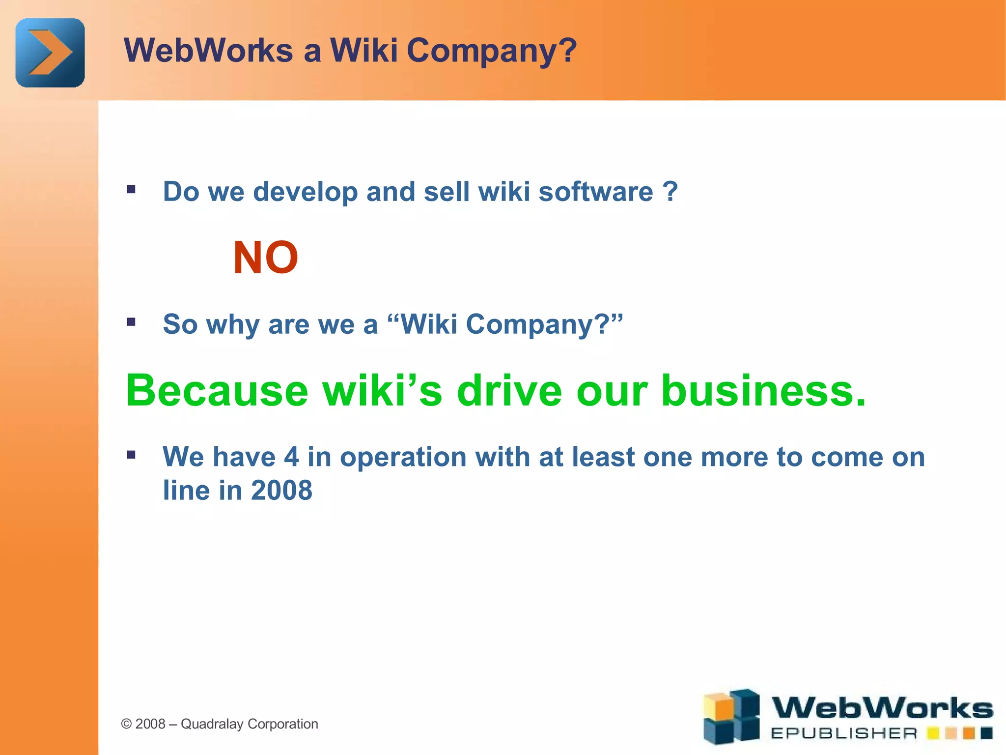 WebWorks a Wiki Company? Do we develop and sell wiki software ? NO So why are we a “Wiki Company?” Because wiki’s drive our business. We have 4 in operation with at least one more to come on line in 2008 