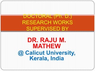 DOCTORAL (Ph. D.)
 RESEARCH WORKS
  SUPERVISED BY

   DR. RAJU M.
    MATHEW
@ Calicut University,
   Kerala, India
 