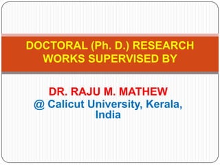 DOCTORAL (Ph. D.) RESEARCH
  WORKS SUPERVISED BY

   DR. RAJU M. MATHEW
 @ Calicut University, Kerala,
            India
 