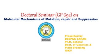 Doctoral Seminar (GP 692) on
Molecular Mechanisms of Mutation, repair and Suppression
Presented by
DEEPAK SARAN
Ph.D. Scholar
Dept. of Genetics &
Plant Breeding
IGKV
2020-2021
 