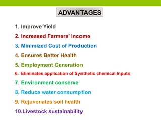 ADVANTAGES
1. Improve Yield
2. Increased Farmers’ income
3. Minimized Cost of Production
4. Ensures Better Health
5. Employment Generation
6. Eliminates application of Synthetic chemical Inputs
7. Environment conserve
8. Reduce water consumption
9. Rejuvenates soil health
10.Livestock sustainability
 