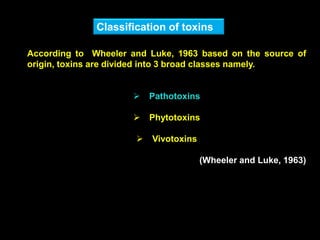 According to Wheeler and Luke, 1963 based on the source of
origin, toxins are divided into 3 broad classes namely.
 Pathotoxins
 Phytotoxins
 Vivotoxins
(Wheeler and Luke, 1963)
Classification of toxins
 