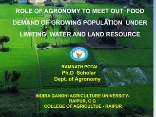 ROLE OF AGRONOMY TO MEET OUT FOOD
DEMAND OF GROWING POPULATION UNDER
LIMITING WATER AND LAND RESOURCE
RAMNATH POTAI
Ph.D Scholar
Dept. of Agronomy
INDIRA GANDHI AGRICULTURE UNIVERSITY-
RAIPUR, C.G
COLLEGE OF AGRICULTUE - RAIPUR
 