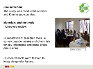 Site selection
The study was conducted in Nkozi
and Kituntu sub-counties.
Materials and methods
--Literature review.
--Preparation of research tools i.e.
survey questionnaires and check lists
for key informants and focus group
discussions.
--Research tools were tailored to
integrate gender issues.
Photo by Zake
 