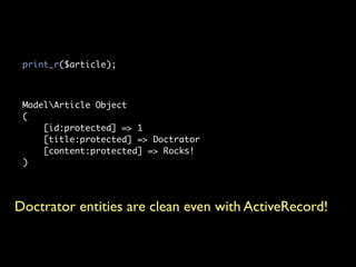print_r($article);



 ModelArticle Object
 (
     [id:protected] => 1
     [title:protected] => Doctrator
     [content:protected] => Rocks!
 )




Doctrator entities are clean even with ActiveRecord!
 