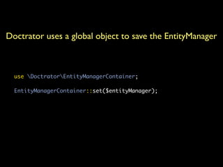 Doctrator uses a global object to save the EntityManager



  use DoctratorEntityManagerContainer;

  EntityManagerContainer::set($entityManager);
 