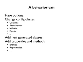 A behavior can

Have options
Change conﬁg classes:
 •   Columns
 •   Associations
 •   Indexes
 •   Events
 •   ...
Add new generated classes
Add properties and methods
 • Entities
 • Repositories
 • ...
 