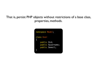 That is, persist PHP objects without restrictions of a base class,
                      properties, methods.


                       namespace Model;

                       class User
                       {
                           public $id;
                           public $username;
                           public $email;
                       }
 