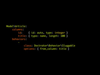 ModelArticle:
    columns:
        id:     { id: auto, type: integer }
        title: { type: name, length: 100 }
    behaviors:
        -
             class: DoctratorBehaviorSluggable
             options: { from_column: title }
 