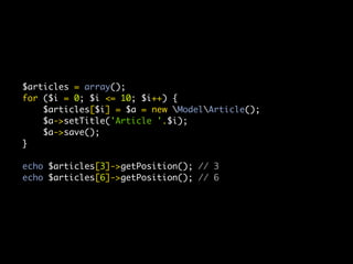 $articles = array();
for ($i = 0; $i <= 10; $i++) {
    $articles[$i] = $a = new ModelArticle();
    $a->setTitle('Article '.$i);
    $a->save();
}

echo $articles[3]->getPosition(); // 3
echo $articles[6]->getPosition(); // 6
 