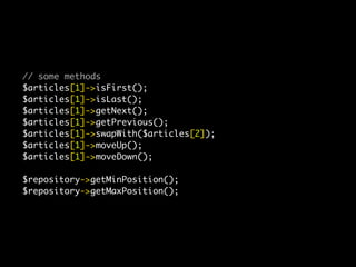 // some methods
$articles[1]->isFirst();
$articles[1]->isLast();
$articles[1]->getNext();
$articles[1]->getPrevious();
$articles[1]->swapWith($articles[2]);
$articles[1]->moveUp();
$articles[1]->moveDown();
 
$repository->getMinPosition();
$repository->getMaxPosition();
 