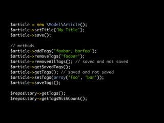 $article = new ModelArticle();
$article->setTitle('My Title');
$article->save();

// methods
$article->addTags('foobar, barfoo');
$article->removeTags('foobar');
$article->removeAllTags(); // saved and not saved
$article->getSavedTags();
$article->getTags(); // saved and not saved
$article->setTags(array('foo', 'bar'));
$article->saveTags();

$repository->getTags();
$repository->getTagsWithCount();
 