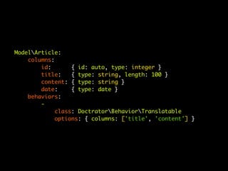ModelArticle:
    columns:
        id:       { id: auto, type: integer }
        title:    { type: string, length: 100 }
        content: { type: string }
        date:     { type: date }
    behaviors:
        -
             class: DoctratorBehaviorTranslatable
             options: { columns: ['title', 'content'] }
 