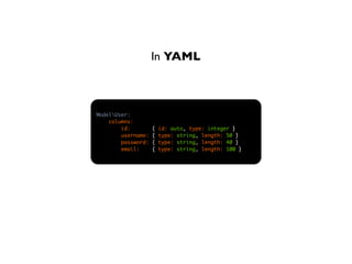 In YAML



ModelUser:
    columns:
        id:         {   id: auto, type: integer }
        username:   {   type: string, length: 50 }
        password:   {   type: string, length: 40 }
        email:      {   type: string, length: 100 }
 