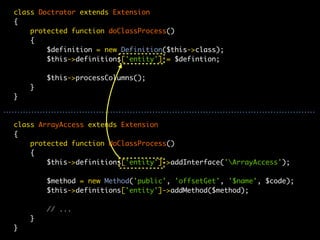 class Doctrator extends Extension
{
    protected function doClassProcess()
    {
        $definition = new Definition($this->class);
        $this->definitions['entity'] = $defintion;

        $this->processColumns();
    }
}



class ArrayAccess extends Extension
{
    protected function doClassProcess()
    {
        $this->definitions['entity']->addInterface('ArrayAccess');

        $method = new Method('public', 'offsetGet', '$name', $code);
        $this->definitions['entity']->addMethod($method);

        // ...
    }
}
 