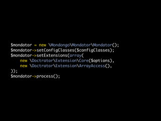 $mondator = new MondongoMondatorMondator();
$mondator->setConfigClasses($configClasses);
$mondator->setExtensions(array(
    new DoctratorExtensionCore($options),
    new DoctratorExtensionArrayAccess(),
));
$mondator->process();
 