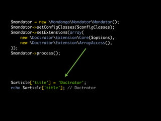 $mondator = new MondongoMondatorMondator();
$mondator->setConfigClasses($configClasses);
$mondator->setExtensions(array(
    new DoctratorExtensionCore($options),
    new DoctratorExtensionArrayAccess(),
));
$mondator->process();




$article['title'] = 'Doctrator';
echo $article['title']; // Doctrator
 