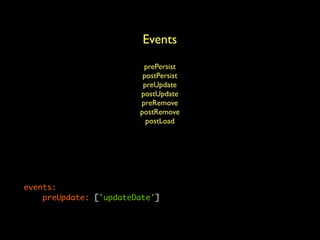 ModelArticle:               Events
    table_name: articles
    columns:                  prePersist
        id:      { id: auto, type: integer }
                              postPersist
        title:   { type: string, length: 100 }
                              preUpdate
        slug:                postUpdate
                 { type: string, length: 100 }
                             preRemove
        content: { type: string }
                             postRemove
        is_active: { type: boolean, default: true }
                               postLoad
        date:    { type: date }
    many_to_one:
        category: { class: ModelCategory, inversed: articles }
    indexes:
        slug: { columns: ['slug'], unique: true }
        date: { columns: ['is_active', 'date'] }
    events:
        preUpdate: ['updateDate']
 