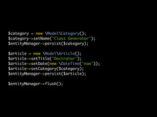 $category = new ModelCategory();
$category->setName('Class Generator');
$entityManager->persist($category);

$article = new ModelArticle();
$article->setTitle('Doctrator');
$article->setDate(new DateTime('now'));
$article->setCategory($category);
$entityManager->persist($article);

$entityManager->flush();
 