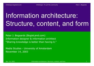 infodesign.bogieland.com          InfoDesign: To surf the community                 Peter J. Bogaards




Information architecture:
Structure, content, and form
Peter J. Bogaards (BogieLand.com)
Information designer & information architect
“Sharing knowledge is better than having it.”

Media Studies - University of Amsterdam
November 14, 2003



Nov. 14, 2003              Information architecture: Structure, content, and form                   1
 
