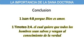LA IMPORTANCIA DE LA SANA DOCTRINA
Conclusion
1 Juan 4:8 porque Dios es amor.
1 Timoteo 2:4. el cual quiere que todos los
hombres sean salvos y vengan al
conocimiento de la verdad.
 