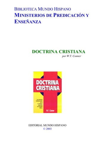 BIBLIOTECA MUNDO HISPANO
MINISTERIOS DE PREDICACIÓN Y
ENSEÑANZA
DOCTRINA CRISTIANA
por W.T. Conner
EDITORIAL MUNDO HISPANO
© 2003
 