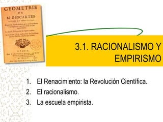 3.1. RACIONALISMO Y
EMPIRISMO
1. El Renacimiento: la Revolución Científica.
2. El racionalismo.
3. La escuela empirista.
 