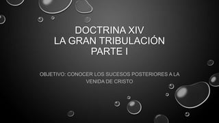 DOCTRINA XIV
LA GRAN TRIBULACIÓN
PARTE I
OBJETIVO: CONOCER LOS SUCESOS POSTERIORES A LA
VENIDA DE CRISTO
 