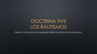 DOCTRINA XVII
LOS BAUTISMOS
OBJETIVO: CONOCER LOS FUNDAMENTOS BÍBLICOS ACERCA DE LOS BAUTISMOS.

 