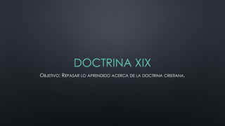 DOCTRINA XIX
OBJETIVO: REPASAR LO APRENDIDO ACERCA DE LA DOCTRINA CRISTIANA.

 