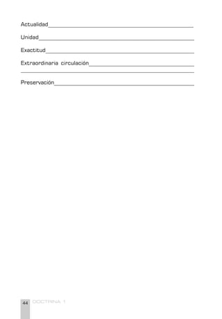 44 DOCTRINA 1
Actualidad______________________________________________________
Unidad_________________________________________________________
Exactitud________________________________________________________
Extraordinaria circulación_______________________________________
________________________________________________________________
Preservación_____________________________________________________
 