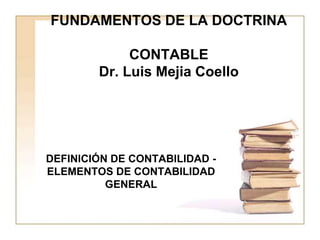 FUNDAMENTOS DE LA DOCTRINA
CONTABLE
Dr. Luis Mejia Coello
DEFINICIÓN DE CONTABILIDAD -
ELEMENTOS DE CONTABILIDAD
GENERAL
 