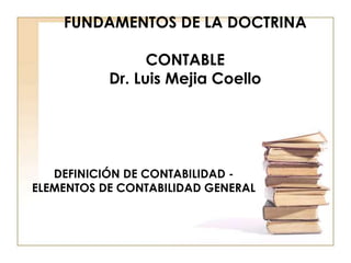 FUNDAMENTOS DE LA DOCTRINA
CONTABLE
Dr. Luis Mejia Coello
DEFINICIÓN DE CONTABILIDAD -
ELEMENTOS DE CONTABILIDAD GENERAL
 