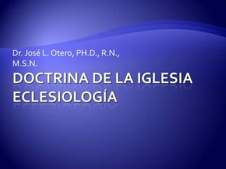 Doctrina de la IglesiaEclesiología Dr. José L. Otero, PH.D., R.N., M.S.N. 