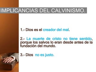 IMPLICANCIAS DEL CALVINISMO.
1.- Dios es el creador del mal.
2.- La muerte de cristo no tiene sentido,
porque los salvos lo eran desde antes de la
fundación del mundo.
3.- Dios no es justo.
 