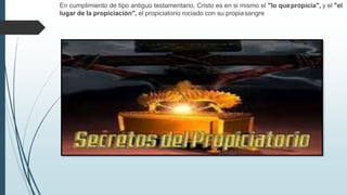 En cumplimiento de tipo antiguo testamentario, Cristo es en si mismo el "lo quepropicia", y el "el
lugar de la propiciación", el propiciatorio rociado con su propiasangre
 