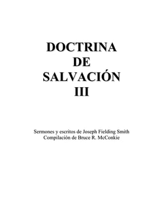 DOCTRINA
       DE
    SALVACIÓN
        III

Sermones y escritos de Joseph Fielding Smith
    Compilación de Bruce R. McConkie
 
