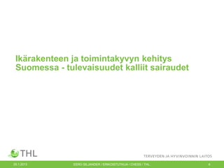 Ikärakenteen ja toimintakyvyn kehitys
Suomessa - tulevaisuudet kalliit sairaudet

25.1.2013

EERO SILJANDER / ERIKOISTUTKIJA / CHESS / THL.

6

 