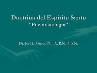Doctrina del Espíritu Santo
        “Pneumatología”


  Dr. José L. Otero, PH. D., R.N., M.S.N.
 