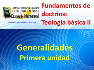 Fundamentos de
doctrina:
Teología básica II
Generalidades
Primera unidad
www.campusbiblicovirtual.org
 