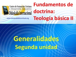 Fundamentos de
doctrina:
Teología básica II
Generalidades
Segunda unidad
www.campusbiblicovirtual.org
 