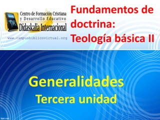 Fundamentos de
doctrina:
Teología básica II
Generalidades
Tercera unidad
www.campusbiblicovirtual.org
 